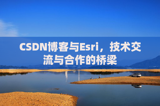 CSDN博客与Esri，技术交流与合作的桥梁